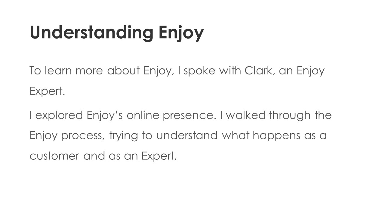 Understanding Enjoy - To learn more about Enjoy, I spoke with Clark, an Enjoy Expert.
I explored Enjoy’s online presence. I walked through the Enjoy process, trying to understand what happens as a customer and as an Expert.